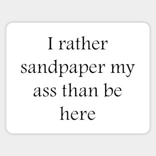 I rather sandpaper my ass than be here Magnet